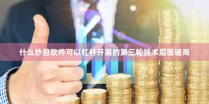 什么炒股软件可以杠杆开展的第三轮技术层面磋商