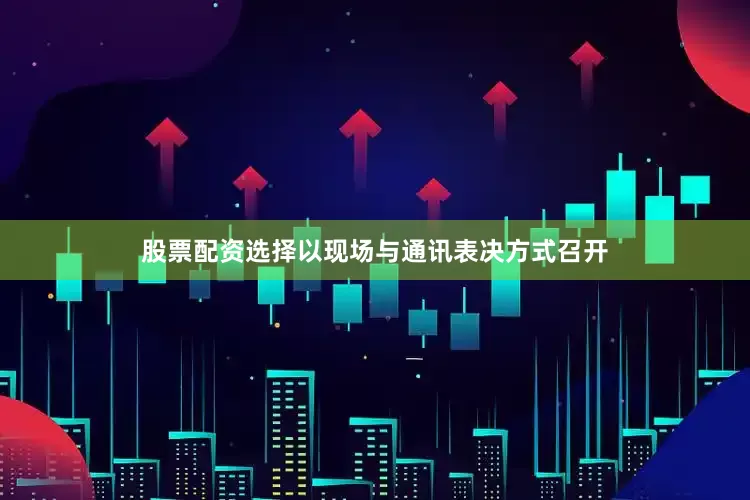 股票配资选择以现场与通讯表决方式召开