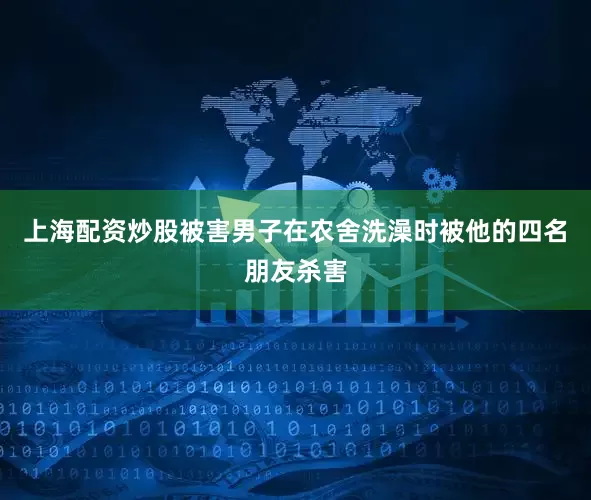 上海配资炒股被害男子在农舍洗澡时被他的四名朋友杀害