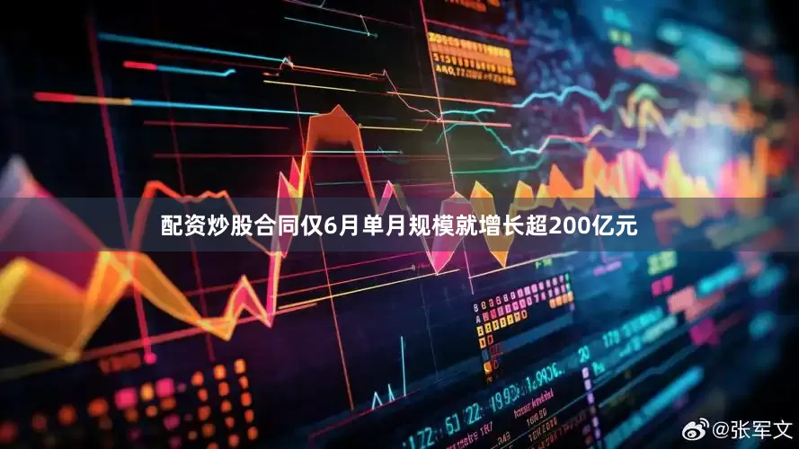 配资炒股合同仅6月单月规模就增长超200亿元