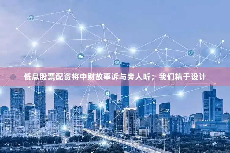 低息股票配资将中财故事诉与旁人听；我们精于设计