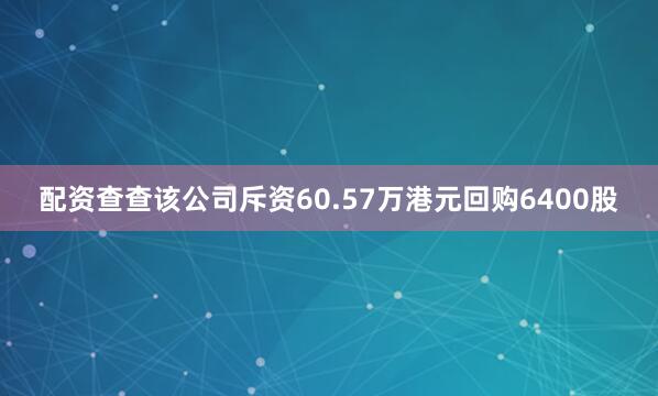 配资查查该公司斥资60.57万港元回购6400股