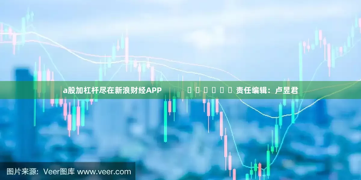 a股加杠杆尽在新浪财经APP            						责任编辑：卢昱君