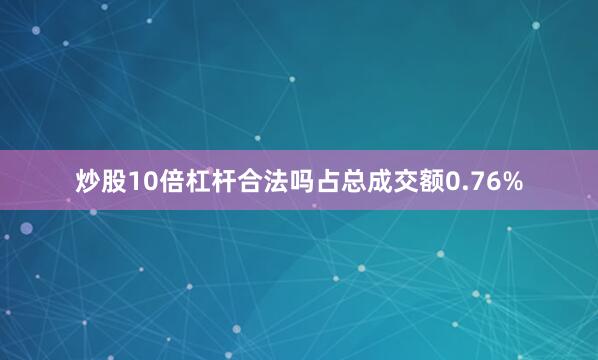 炒股10倍杠杆合法吗占总成交额0.76%