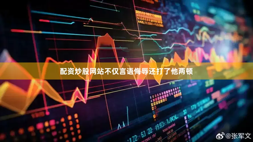 配资炒股网站不仅言语侮辱还打了他两顿