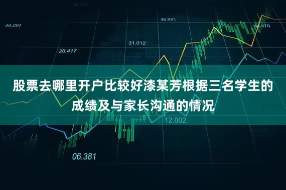 股票去哪里开户比较好漆某芳根据三名学生的成绩及与家长沟通的情况